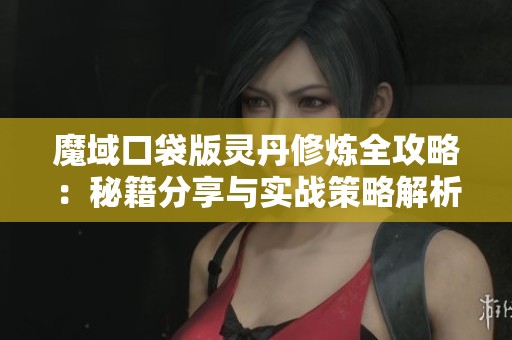 魔域口袋版灵丹修炼全攻略：秘籍分享与实战策略解析