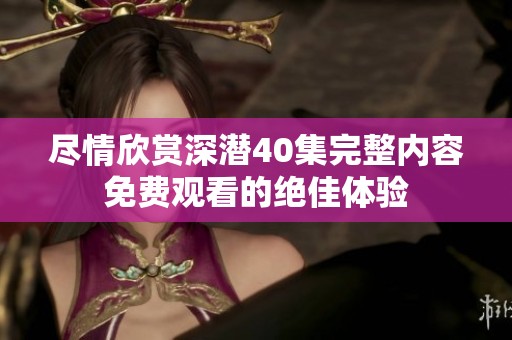 尽情欣赏深潜40集完整内容免费观看的绝佳体验