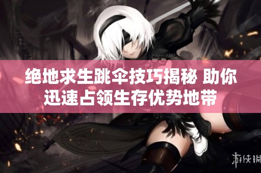 绝地求生跳伞技巧揭秘 助你迅速占领生存优势地带