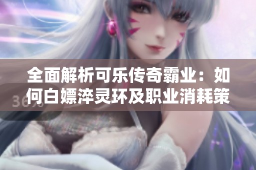 全面解析可乐传奇霸业：如何白嫖淬灵环及职业消耗策略