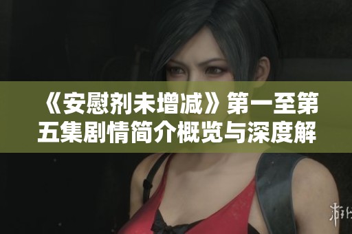 《安慰剂未增减》第一至第五集剧情简介概览与深度解析