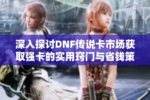 深入探讨DNF传说卡市场获取强卡的实用窍门与省钱策略