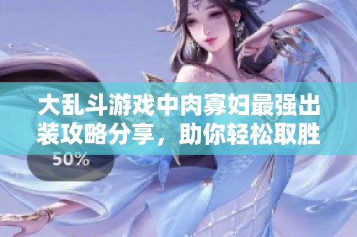 大乱斗游戏中肉寡妇最强出装攻略分享，助你轻松取胜