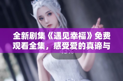 全新剧集《遇见幸福》免费观看全集，感受爱的真谛与人生哲理