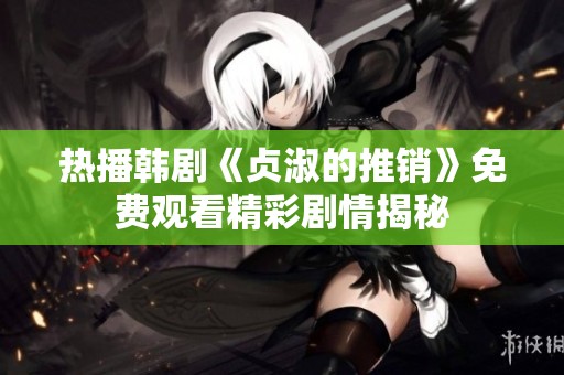 热播韩剧《贞淑的推销》免费观看精彩剧情揭秘