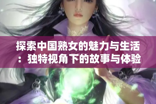 探索中国熟女的魅力与生活：独特视角下的故事与体验