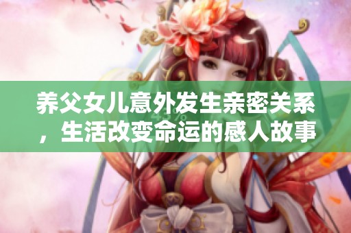养父女儿意外发生亲密关系，生活改变命运的感人故事