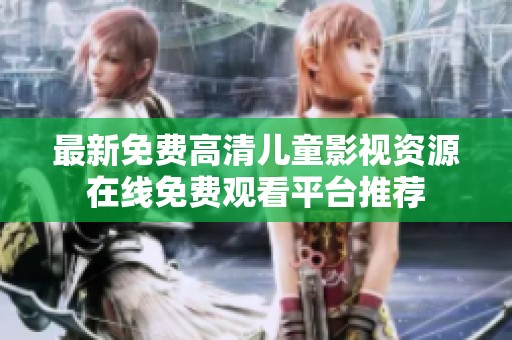 最新免费高清儿童影视资源在线免费观看平台推荐