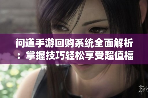问道手游回购系统全面解析：掌握技巧轻松享受超值福利