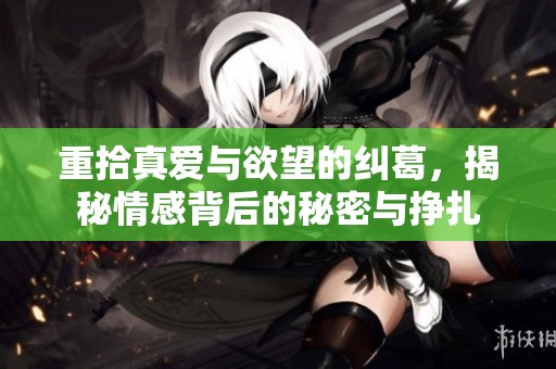 重拾真爱与欲望的纠葛，揭秘情感背后的秘密与挣扎