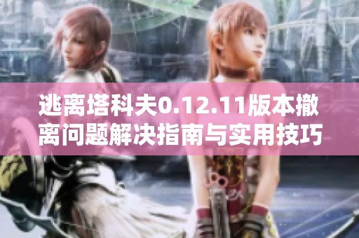 逃离塔科夫0.12.11版本撤离问题解决指南与实用技巧分享