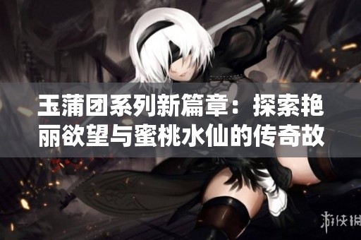 玉蒲团系列新篇章：探索艳丽欲望与蜜桃水仙的传奇故事