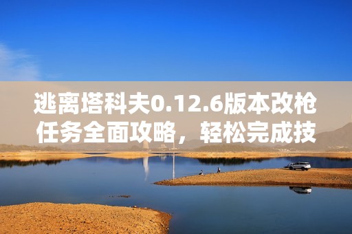 逃离塔科夫0.12.6版本改枪任务全面攻略，轻松完成技巧分享