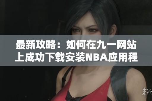 最新攻略：如何在九一网站上成功下载安装NBA应用程序