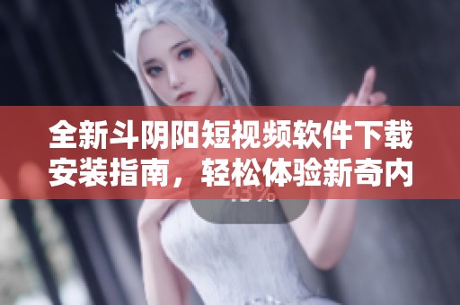 全新斗阴阳短视频软件下载安装指南，轻松体验新奇内容享受