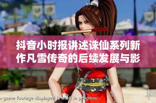 抖音小时报讲述诛仙系列新作凡雪传奇的后续发展与影响