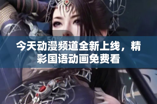 今天动漫频道全新上线，精彩国语动画免费看