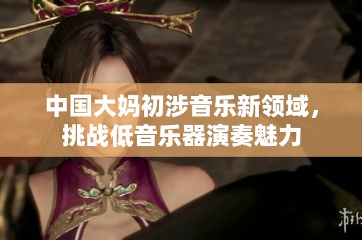 中国大妈初涉音乐新领域，挑战低音乐器演奏魅力