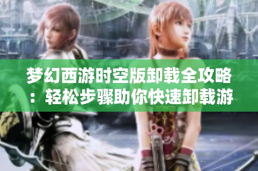 梦幻西游时空版卸载全攻略：轻松步骤助你快速卸载游戏