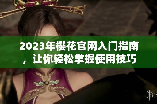 2023年樱花官网入门指南，让你轻松掌握使用技巧