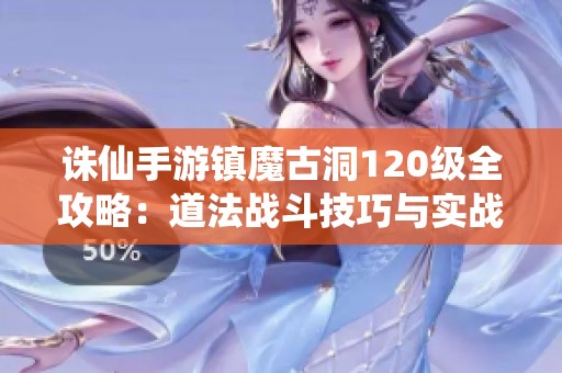 诛仙手游镇魔古洞120级全攻略：道法战斗技巧与实战详解