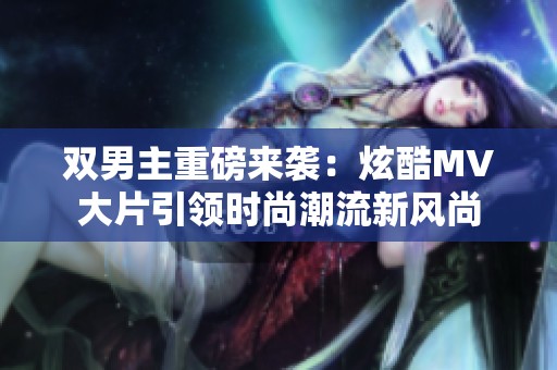 双男主重磅来袭：炫酷MV大片引领时尚潮流新风尚