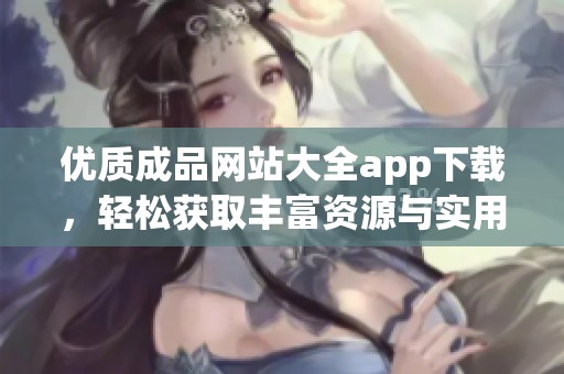 优质成品网站大全app下载，轻松获取丰富资源与实用工具