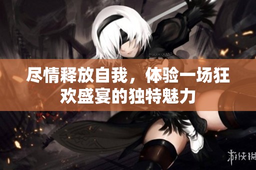 尽情释放自我，体验一场狂欢盛宴的独特魅力