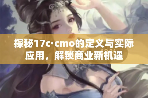 探秘17c·cmo的定义与实际应用，解锁商业新机遇