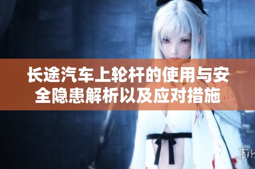 长途汽车上轮杆的使用与安全隐患解析以及应对措施