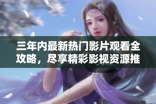 三年内最新热门影片观看全攻略，尽享精彩影视资源推荐