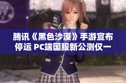 腾讯《黑色沙漠》手游宣布停运 PC端国服新公测仅一月过后