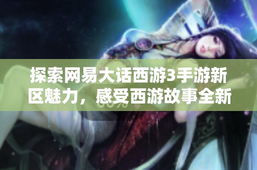 探索网易大话西游3手游新区魅力，感受西游故事全新篇章！