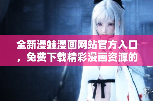 全新漫蛙漫画网站官方入口，免费下载精彩漫画资源的方法分享