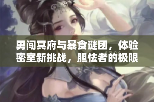 勇闯冥府与暴食谜团，体验密室新挑战，胆怯者的极限之旅