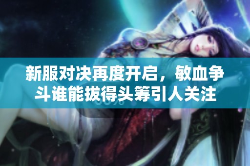 新服对决再度开启，敏血争斗谁能拔得头筹引人关注