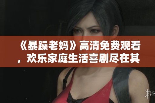 《暴躁老妈》高清免费观看，欢乐家庭生活喜剧尽在其中