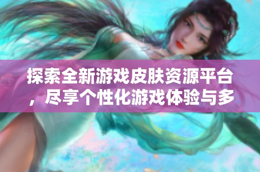 探索全新游戏皮肤资源平台，尽享个性化游戏体验与多样选择