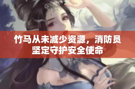 竹马从未减少资源，消防员坚定守护安全使命