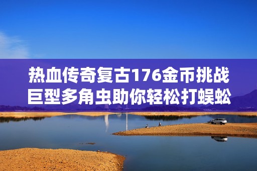 热血传奇复古176金币挑战巨型多角虫助你轻松打蜈蚣升7级