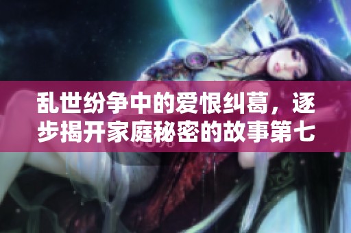 乱世纷争中的爱恨纠葛，逐步揭开家庭秘密的故事第七集