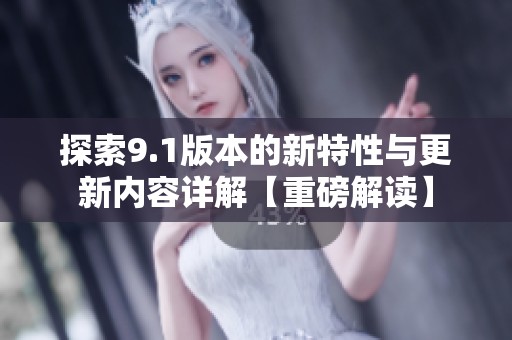 探索9.1版本的新特性与更新内容详解【重磅解读】
