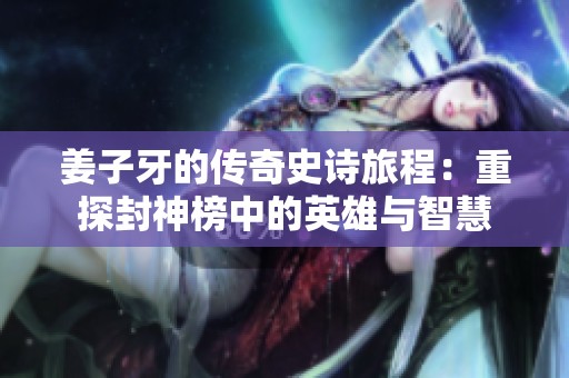 姜子牙的传奇史诗旅程：重探封神榜中的英雄与智慧