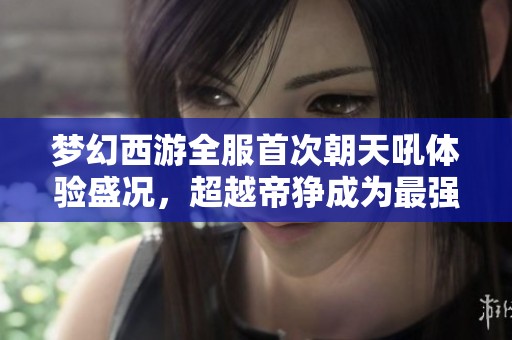 梦幻西游全服首次朝天吼体验盛况，超越帝狰成为最强祥瑞