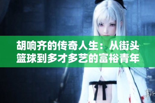 胡响齐的传奇人生：从街头篮球到多才多艺的富裕青年之路
