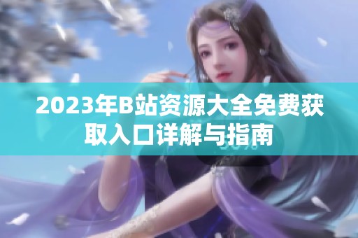 2023年B站资源大全免费获取入口详解与指南
