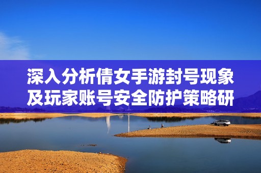 深入分析倩女手游封号现象及玩家账号安全防护策略研究