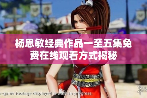 杨思敏经典作品一至五集免费在线观看方式揭秘