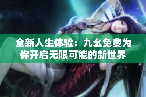 全新人生体验：九幺免费为你开启无限可能的新世界