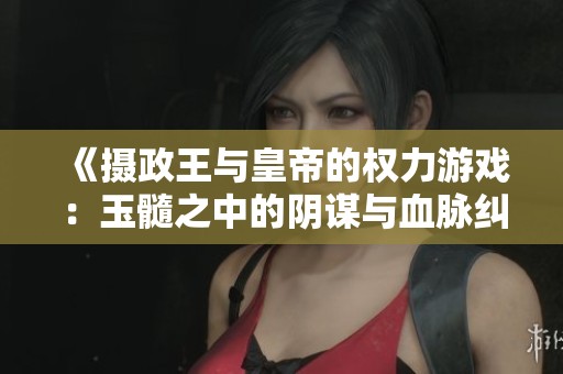 《摄政王与皇帝的权力游戏：玉髓之中的阴谋与血脉纠葛》